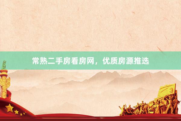 常熟二手房看房网，优质房源推选