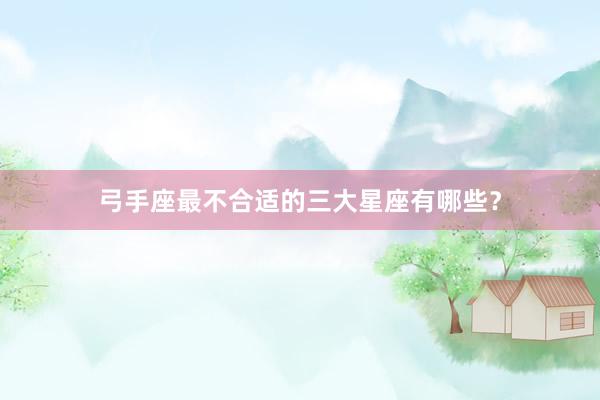 弓手座最不合适的三大星座有哪些？