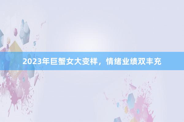 2023年巨蟹女大变样，情绪业绩双丰充