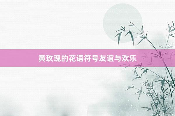 黄玫瑰的花语符号友谊与欢乐